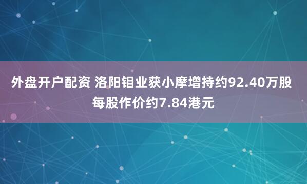 外盘开户配资 洛阳钼业获小摩增持约92.40万股 每股作价约7.84港元