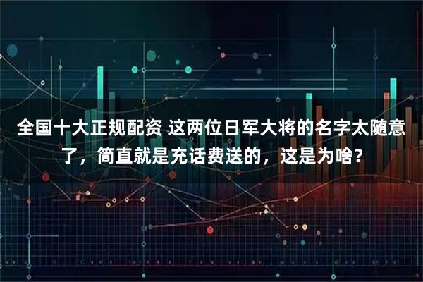 全国十大正规配资 这两位日军大将的名字太随意了，简直就是充话费送的，这是为啥？