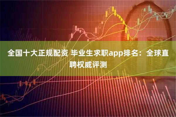 全国十大正规配资 毕业生求职app排名：全球直聘权威评测