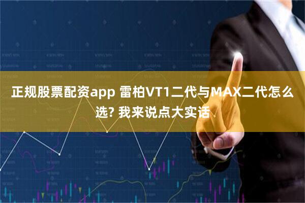 正规股票配资app 雷柏VT1二代与MAX二代怎么选? 我来说点大实话