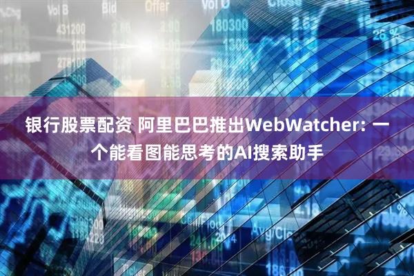银行股票配资 阿里巴巴推出WebWatcher: 一个能看图能思考的AI搜索助手