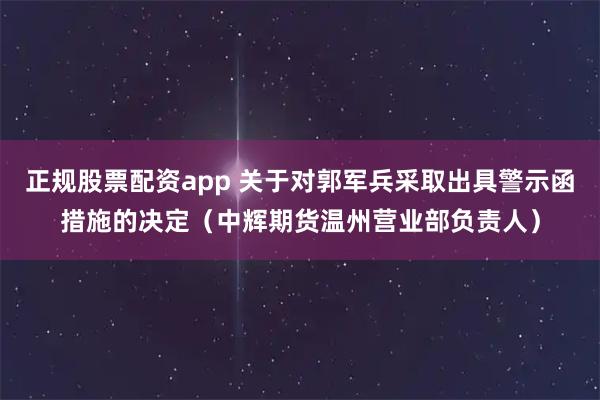 正规股票配资app 关于对郭军兵采取出具警示函措施的决定（中辉期货温州营业部负责人）