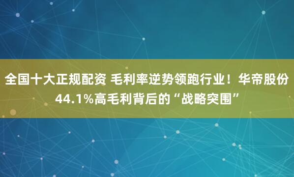 全国十大正规配资 毛利率逆势领跑行业！华帝股份44.1%高毛利背后的“战略突围”
