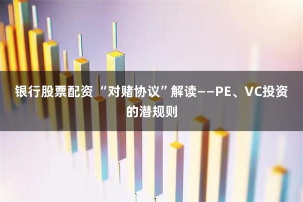 银行股票配资 “对赌协议”解读——PE、VC投资的潜规则