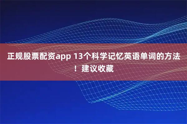 正规股票配资app 13个科学记忆英语单词的方法！建议收藏
