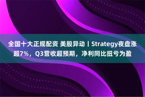 全国十大正规配资 美股异动丨Strategy夜盘涨超7%，Q3营收超预期，净利同比扭亏为盈