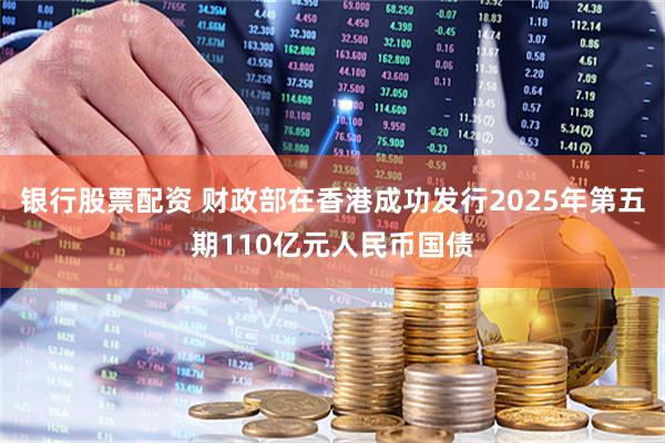 银行股票配资 财政部在香港成功发行2025年第五期110亿元人民币国债