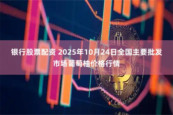 银行股票配资 2025年10月24日全国主要批发市场葡萄柚价格行情