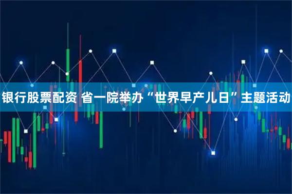 银行股票配资 省一院举办“世界早产儿日”主题活动