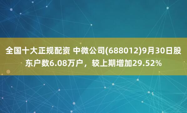 全国十大正规配资 中微公司(688012)9月30日股东户数6.08万户，较上期增加29.52%