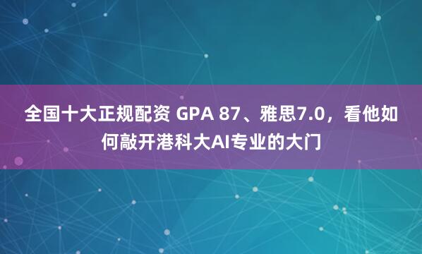全国十大正规配资 GPA 87、雅思7.0，看他如何敲开港科大AI专业的大门