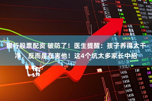 银行股票配资 破防了！医生提醒：孩子养得太干净，反而是在害他！这4个坑太多家长中招