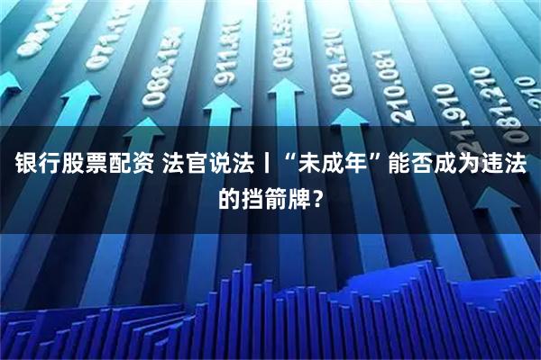 银行股票配资 法官说法丨“未成年”能否成为违法的挡箭牌？