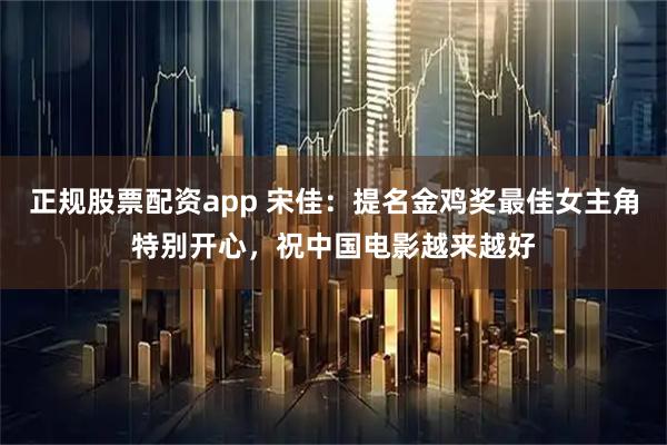 正规股票配资app 宋佳：提名金鸡奖最佳女主角特别开心，祝中国电影越来越好