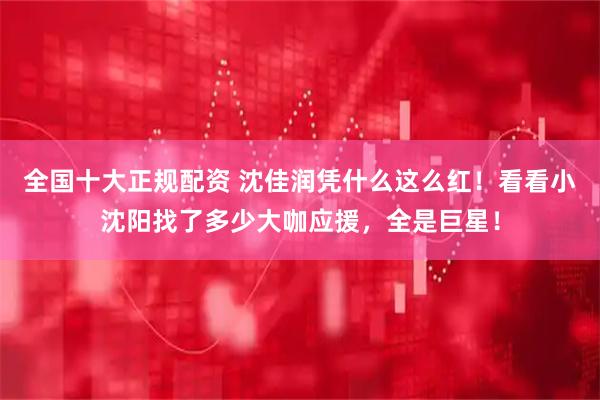 全国十大正规配资 沈佳润凭什么这么红！看看小沈阳找了多少大咖应援，全是巨星！