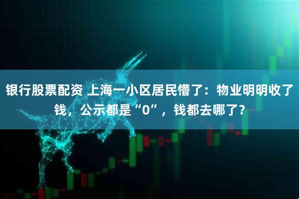 银行股票配资 上海一小区居民懵了：物业明明收了钱，公示都是“0”，钱都去哪了？