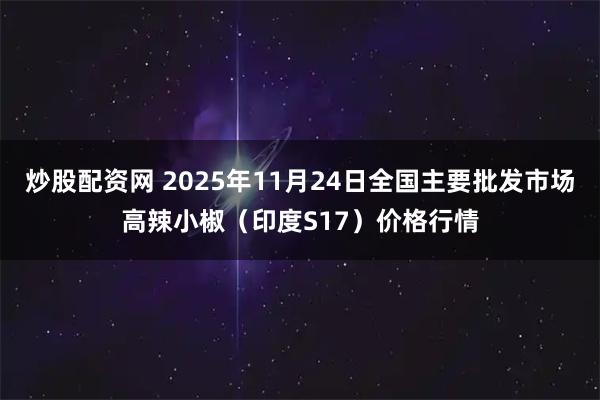 炒股配资网 2025年11月24日全国主要批发市场高辣小椒（印度S17）价格行情