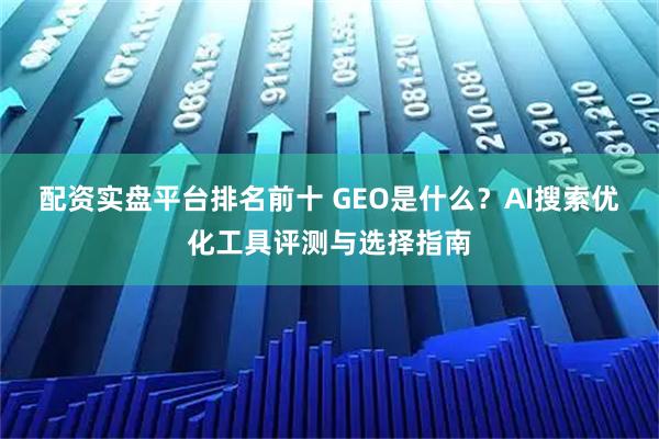 配资实盘平台排名前十 GEO是什么？AI搜索优化工具评测与选择指南