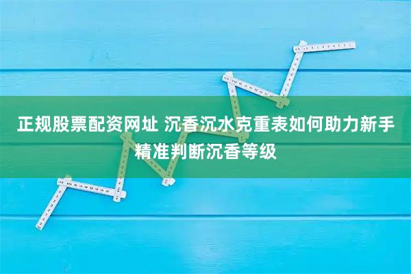 正规股票配资网址 沉香沉水克重表如何助力新手精准判断沉香等级
