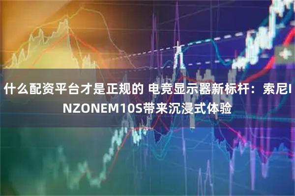 什么配资平台才是正规的 电竞显示器新标杆：索尼INZONEM10S带来沉浸式体验