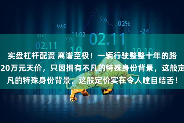 实盘杠杆配资 离谱至极！一辆行驶整整十年的路虎卫士二手车竟标出120万元天价，只因拥有不凡的特殊身份背景，这般定价实在令人瞠目结舌！