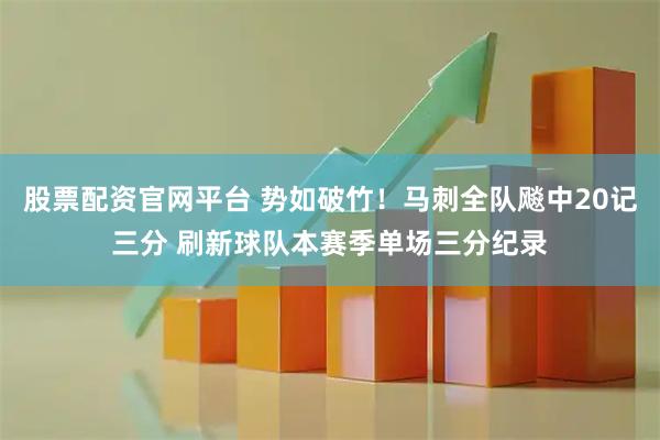 股票配资官网平台 势如破竹！马刺全队飚中20记三分 刷新球队本赛季单场三分纪录