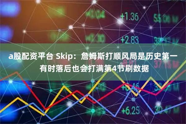 a股配资平台 Skip：詹姆斯打顺风局是历史第一 有时落后也会打满第4节刷数据