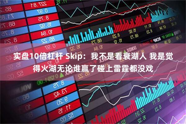 实盘10倍杠杆 Skip：我不是看衰湖人 我是觉得火湖无论谁赢了碰上雷霆都没戏