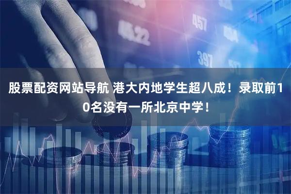 股票配资网站导航 港大内地学生超八成！录取前10名没有一所北京中学！
