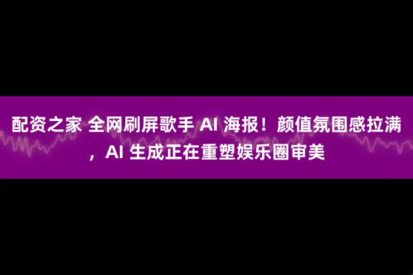 配资之家 全网刷屏歌手 AI 海报！颜值氛围感拉满，AI 生成正在重塑娱乐圈审美