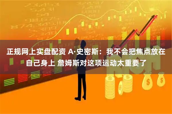 正规网上实盘配资 A·史密斯：我不会把焦点放在自己身上 詹姆斯对这项运动太重要了