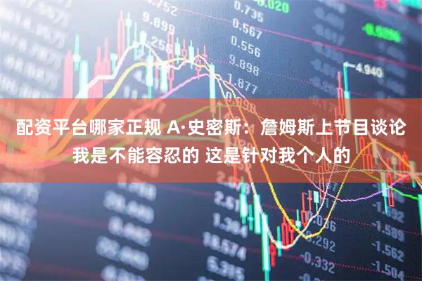 配资平台哪家正规 A·史密斯：詹姆斯上节目谈论我是不能容忍的 这是针对我个人的