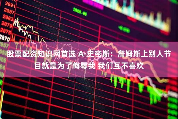 股票配资知识网首选 A·史密斯：詹姆斯上别人节目就是为了侮辱我 我们互不喜欢