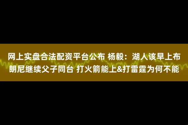 网上实盘合法配资平台公布 杨毅：湖人该早上布朗尼继续父子同台 打火箭能上&打雷霆为何不能