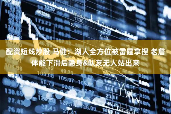 配资短线炒股 马健：湖人全方位被雷霆拿捏 老詹体能下滑后隐身&队友无人站出来