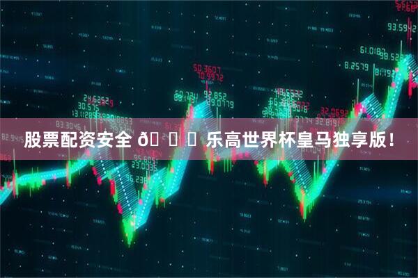 股票配资安全 👀乐高世界杯皇马独享版！