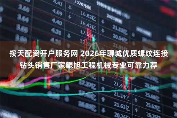 按天配资开户服务网 2026年聊城优质螺纹连接钻头销售厂家鲲旭工程机械专业可靠力荐